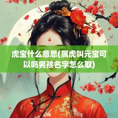 虎宝什么意思(属虎叫元宝可以吗男孩名字怎么取)