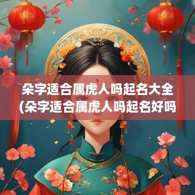 朵字适合属虎人吗起名大全(朵字适合属虎人吗起名好吗)