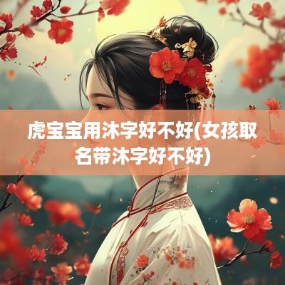 虎宝宝用沐字好不好(女孩取名带沐字好不好)