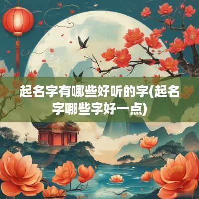 起名字有哪些好听的字(起名字哪些字好一点)