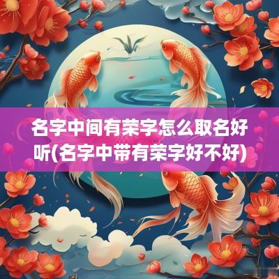 名字中间有荣字怎么取名好听(名字中带有荣字好不好)