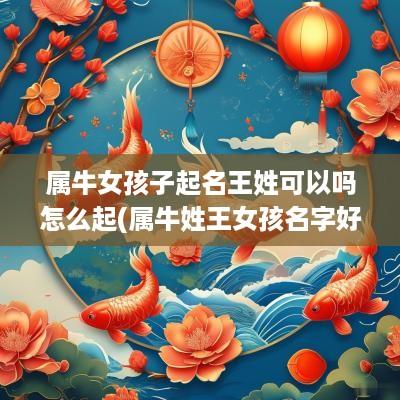 属牛女孩子起名王姓可以吗怎么起(属牛姓王女孩名字好听时尚)