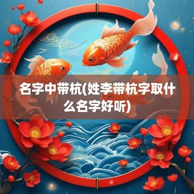 名字中带杭(姓李带杭字取什么名字好听)