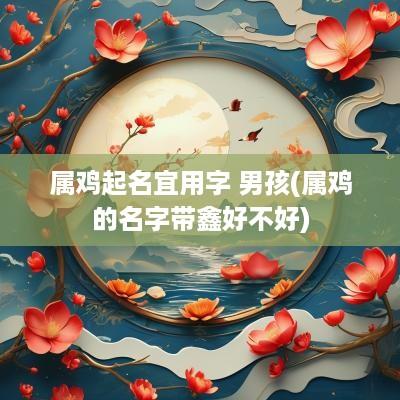 属鸡起名宜用字 男孩(属鸡的名字带鑫好不好)