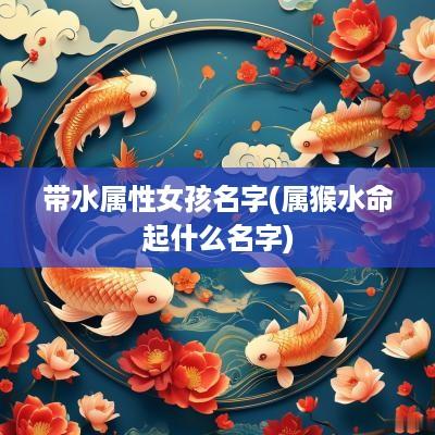 带水属性女孩名字(属猴水命起什么名字)