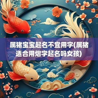属猪宝宝起名不宜用字(属猪适合用熠字起名吗女孩)