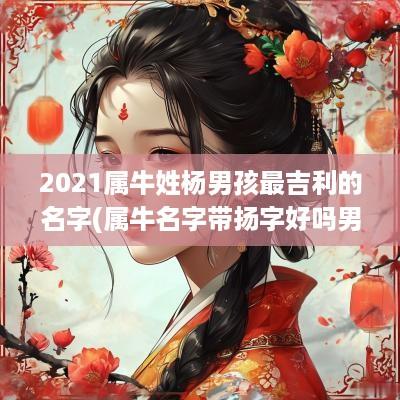 2025属牛姓杨男孩最吉利的名字(属牛名字带扬字好吗男孩)