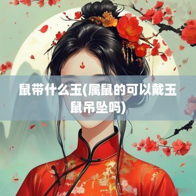 鼠带什么玉(属鼠的可以戴玉鼠吊坠吗)