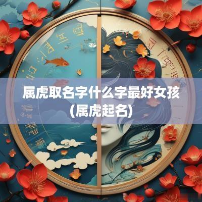 属虎取名字什么字最好女孩(属虎起名)