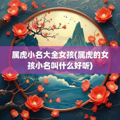 属虎小名大全女孩(属虎的女孩小名叫什么好听)