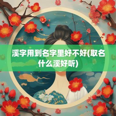 溪字用到名字里好不好(取名什么溪好听)