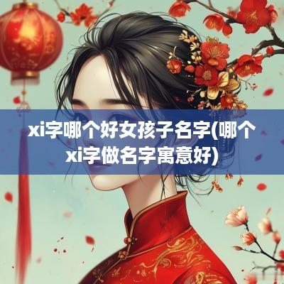 xi字哪个好女孩子名字(哪个xi字做名字寓意好)
