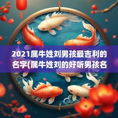 2025属牛姓刘男孩最吉利的名字(属牛姓刘的好听男孩名字两个字)