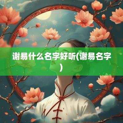 谢易什么名字好听(谢易名字)