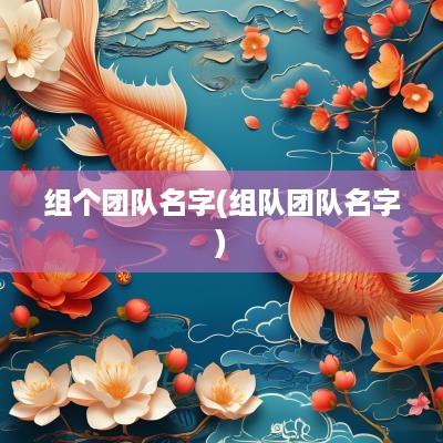 组个团队名字(组队团队名字)