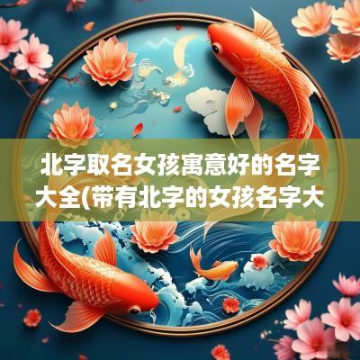 北字取名女孩寓意好的名字大全(带有北字的女孩名字大全)