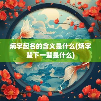 炳字起名的含义是什么(炳字辈下一辈是什么)