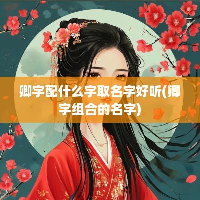 卿字配什么字取名字好听(卿字组合的名字)
