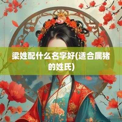 梁姓配什么名字好(适合属猪的姓氏)