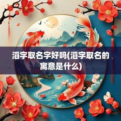 滔字取名字好吗(滔字取名的寓意是什么)
