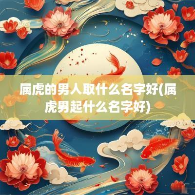 属虎的男人取什么名字好(属虎男起什么名字好)