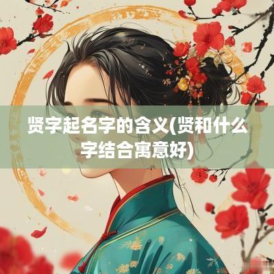贤字起名字的含义(贤和什么字结合寓意好)