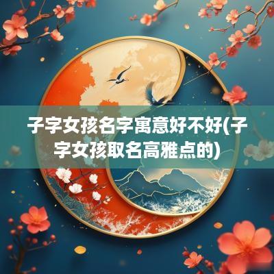 子字女孩名字寓意好不好(子字女孩取名高雅点的)
