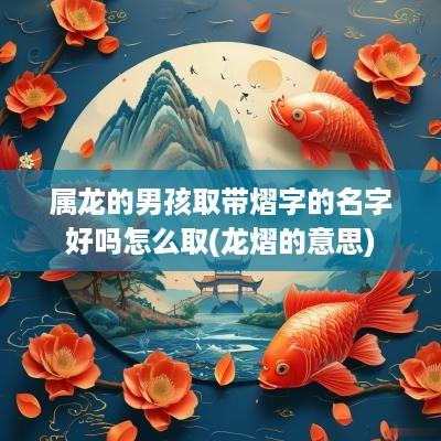 属龙的男孩取带熠字的名字好吗怎么取(龙熠的意思)