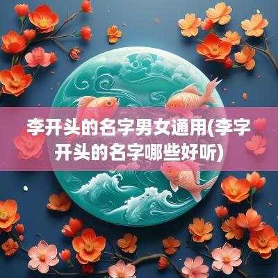李开头的名字男女通用(李字开头的名字哪些好听)