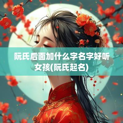 阮氏后面加什么字名字好听女孩(阮氏起名)