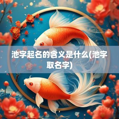 池字起名的含义是什么(池字取名字)