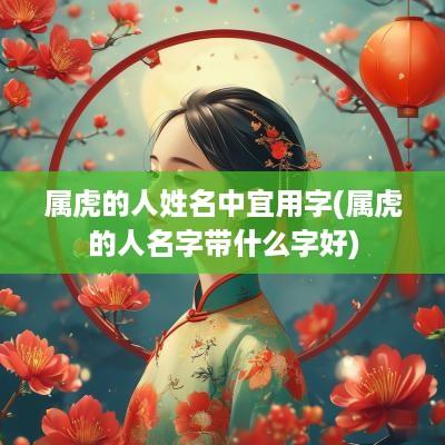 属虎的人姓名中宜用字(属虎的人名字带什么字好)