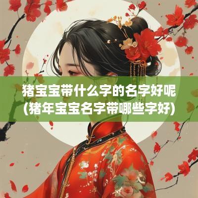猪宝宝带什么字的名字好呢(猪年宝宝名字带哪些字好)