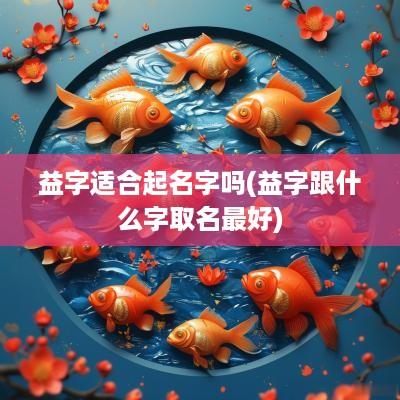 益字适合起名字吗(益字跟什么字取名最好)