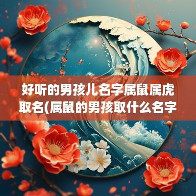 好听的男孩儿名字属鼠属虎取名(属鼠的男孩取什么名字好听)