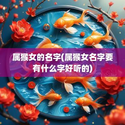 属猴女的名字(属猴女名字要有什么字好听的)