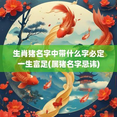 生肖猪名字中带什么字必定一生富足(属猪名字忌讳)