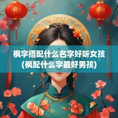 枫字搭配什么名字好听女孩(枫配什么字最好男孩)