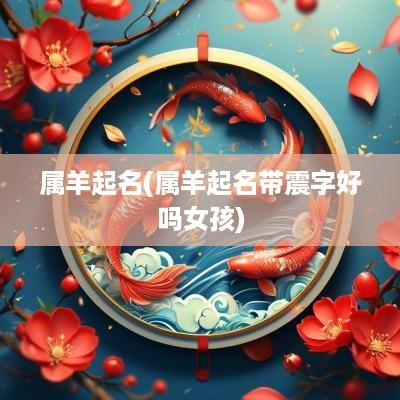 属羊起名(属羊起名带震字好吗女孩)