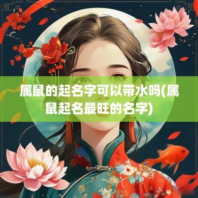 属鼠的起名字可以带水吗(属鼠起名最旺的名字)