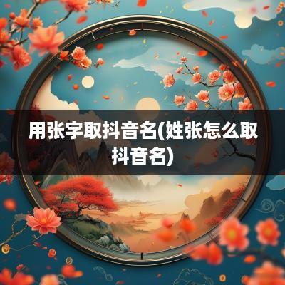 用张字取抖音名(姓张怎么取抖音名)
