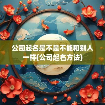 公司起名是不是不能和别人一样(公司起名方法)