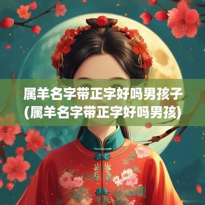 属羊名字带正字好吗男孩子(属羊名字带正字好吗男孩)