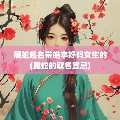 属蛇起名带皓字好吗女生的(属蛇的取名宜忌)