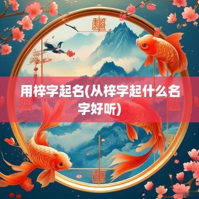 用梓字起名(从梓字起什么名字好听)