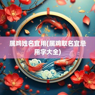 属鸡姓名宜用(属鸡取名宜忌用字大全)