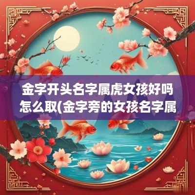 金字开头名字属虎女孩好吗怎么取(金字旁的女孩名字属虎)