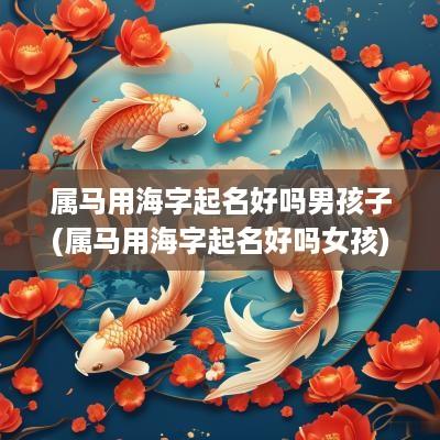 属马用海字起名好吗男孩子(属马用海字起名好吗女孩)