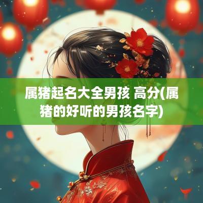 属猪起名大全男孩 高分(属猪的好听的男孩名字)