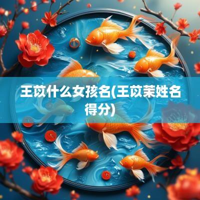 王苡什么女孩名(王苡茉姓名得分)